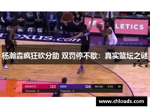 杨瀚森疯狂砍分助 双罚停不歇：真实篮坛之谜