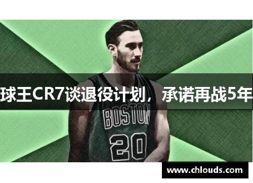 球王CR7谈退役计划，承诺再战5年